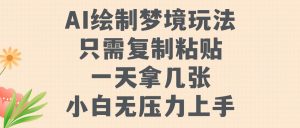 AI制作梦镜游戏玩法,只需拷贝,一天轻轻松松拿多张,小白无工作压力入门【揭密】-创业资源网