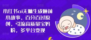 小红书的ai没脑子形成睡前故事,百分之百过原创设计,引流方法高品质宝妈粉,全平台转现-创业资源网