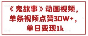 《鬼故事》卡通视频，一条点赞量30W ，单日转现1k-创业资源网