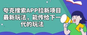 夸克搜索APP拉新项目全新游戏玩法,能发送给下一代游戏的玩法-创业资源网