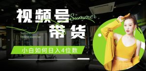 视频号带货,新手怎样日入4个数,快速上手,当日开单-创业资源网
