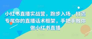 小红书直播实战营,慢跑进场,打造专属你直播带货话术架构,教你如何做小红书直播-创业资源网