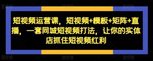 自媒体运营课,小视频 模版 引流矩阵 直播间,一套同城网小视频玩法,使你的门店把握住短视频红利-创业资源网