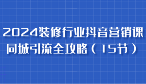 2024装饰行业抖音营销课,同城引流攻略大全,跟实战家学拓客,变成数据驱动营销大师-创业资源网