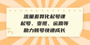 总流量多元化养号课:养号、转现、运营等,助推账户快速增长-创业资源网