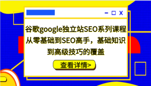 谷歌搜索google自建站SEO主题课程,从零基础到SEO大神,基本知识到高级方法的遮盖-创业资源网