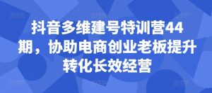 抖音视频多维度创号夏令营44期,帮助电子商务创业老总提高转换高效运营-创业资源网