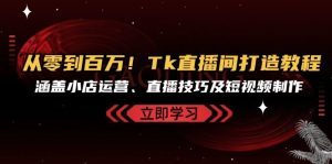 从零到百万!Tk直播间打造教程,涵盖小店运营、直播技巧及短视频制作-创业资源网