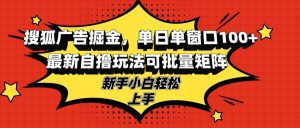 搜狐广告掘金,单日单窗口100+,最新自撸玩法可批量矩阵,适合新手小白-创业资源网