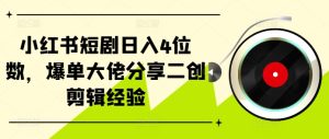 小红书的短剧剧本日入4个数，打造爆款巨头共享二创视频剪辑工作经验-创业资源网
