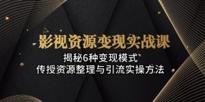 影视资源变现实战课:揭秘6种变现模式,传授资源整理与引流实操方法-创业资源网