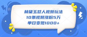 林黛玉怼人视频玩法,10条视频涨粉5万,单日变现1000+-创业资源网