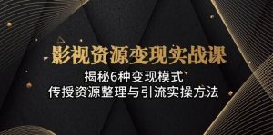 影视资源变现实战课:揭秘6种变现模式,传授资源整理与引流实操方法-创业资源网