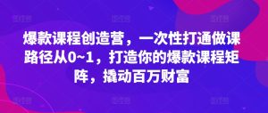 爆品课程内容星光大赏,一次性连通做课途径从0~1,打造出你的爆款课程内容引流矩阵,撬起百万财富-创业资源网