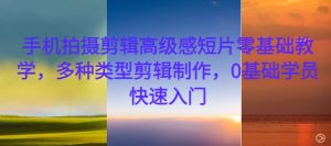 手机拍摄剪辑高级感短片零基础教学，多种类型剪辑制作，0基础学员快速入门-创业资源网