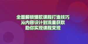全面解锁爆款课程打造技巧，从内容设计到流量获取，助你实现课程变现-创业资源网