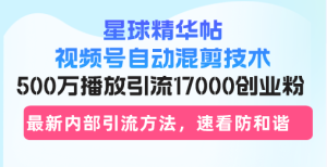 星球精华帖视频号自动混剪技术,500万播放引流17000创业粉,最新内部引...-创业资源网