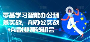 零基学习培训在线办公情景实战演练,AI办公室实战演练 AI副业赚钱机遇-创业资源网