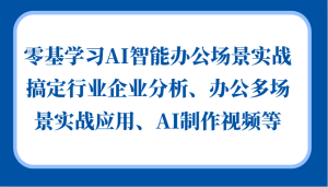 零基学习AI智能办公场景实战,搞定行业企业分析、办公多场景实战应用、AI制作视频等-创业资源网