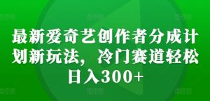 全新爱奇艺视频原创者分为方案新模式,小众跑道轻轻松松日入300 【揭密】-创业资源网
