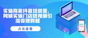 实体商家抖音培训营,同城网线下门店短视频营销转现实例教程-创业资源网