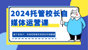 2024代管校领导新媒体运营课,做一个转现IP,运用小视频完成教学区盈利翻一番-创业资源网