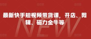 全新快手视频短视频卖货课，开实体店、视频剪辑、磁力金牛等-创业资源网