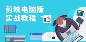 剪映电脑版实战教程，0基础打造短视频剪辑高手，详解功能、工具与实操案例-创业资源网