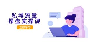 私域流量操盘实操课,从用户调研到成交变现,打造可落地的私域引流策略-创业资源网