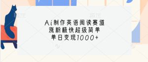 Ai制作英语阅读文章跑道,增粉很快超简单,单日转现1000-创业资源网