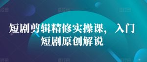 短剧剪辑精修实操课,入门短剧原创解说-创业资源网