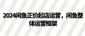 2024闲鱼平台原价出单经营,闲鱼平台总体运营框架-创业资源网