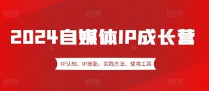 2024自媒体IP成长营,IP认知、IP技能、实践方法、使用工具、嘉宾分享等-创业资源网