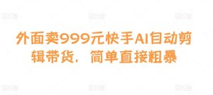 外面卖999元快手AI自动剪辑带货，简单直接粗暴-创业资源网