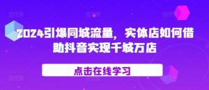 2024点爆同城网总流量,门店如何借助抖音视频完成百城千店-创业资源网