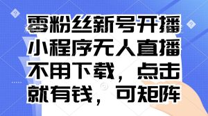零粉丝新号开播 小程序无人直播,不用下载点击就有钱可矩阵-创业资源网