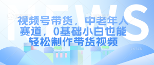 视频号带货,中老年人赛道,0基础小白也能轻松制作带货视频-创业资源网