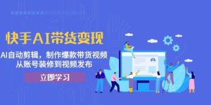 快手AI带货变现:AI自动剪辑,制作爆款带货视频,从账号装修到视频发布-创业资源网