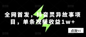 独家首发,抖音视频诡异故事新项目,一条视频收益1w-创业资源网