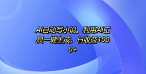 AI全自动写网络小说，运用AI专用工具一键生成，日盈利1k【揭密】-创业资源网
