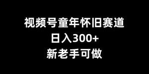 视频号童年怀旧赛道,日入300+,新老手可做【揭秘】-创业资源网