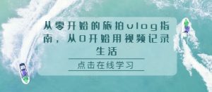 从零开始的旅拍vlog指南,从0开始用视频记录生活-创业资源网