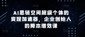 AI思链空间超级个体的变现加速器，企业创始人的降本增效课-创业资源网