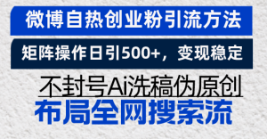 微博自热创业粉引流方法,矩阵操作日引500+,变现稳定,不封号Ai洗稿伪...-创业资源网