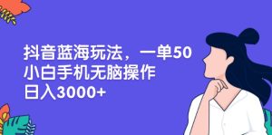 抖音蓝海玩法,一单50,小白手机无脑操作,日入3000+-创业资源网