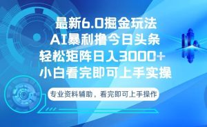 今日头条最新6.0掘金玩法,轻松矩阵日入3000+-创业资源网