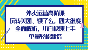外卖运营高级课,轻松玩美团外卖、饿了么外卖,四大维度深度剖析,新手快速入门,订单数轻轻松松翻番-创业资源网