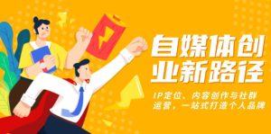 自媒体创业新路径：IP定位、内容创作与社群运营，一站式打造个人品牌-创业资源网