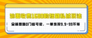 外面收费1680的短剧私域玩法，全新思路0门槛可做，一单变现9.9-99不等-创业资源网