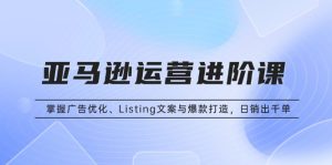 亚马逊运营进阶课:掌握广告优化、Listing文案与爆款打造,日销出千单-创业资源网